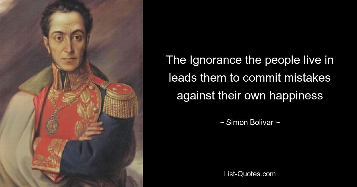 The Ignorance the people live in leads them to commit mistakes against their own happiness — © Simon Bolivar