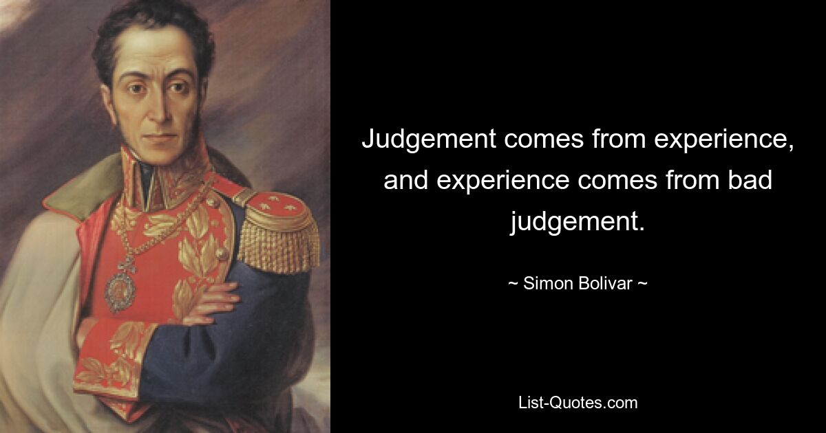 Judgement comes from experience, and experience comes from bad judgement. — © Simon Bolivar