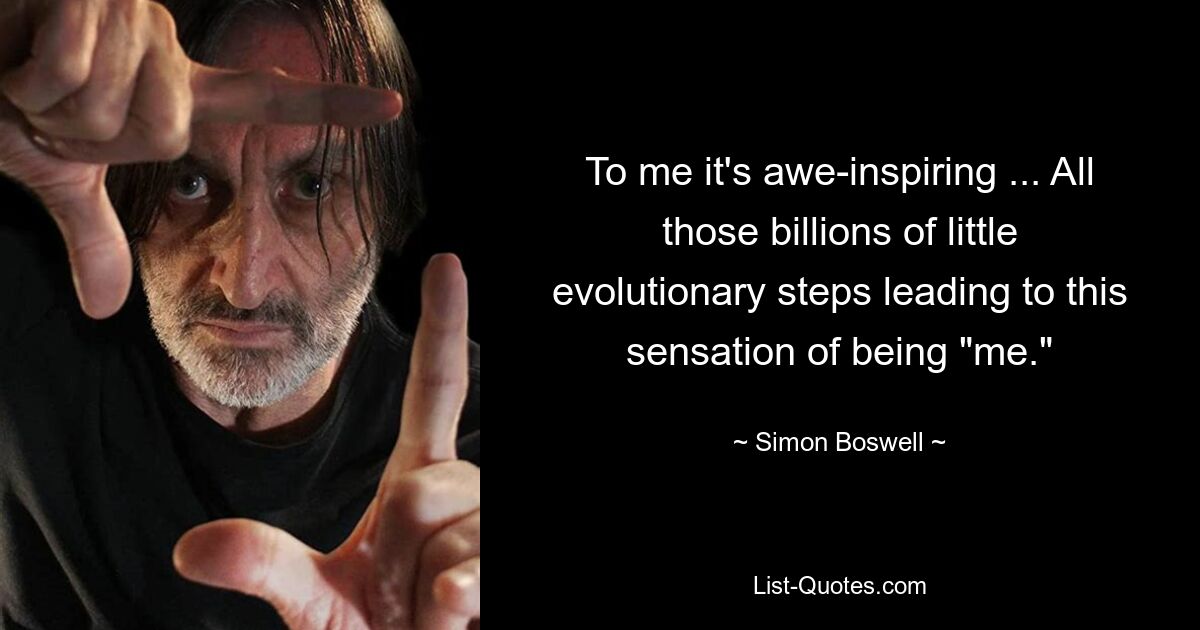 To me it's awe-inspiring ... All those billions of little evolutionary steps leading to this sensation of being "me." — © Simon Boswell