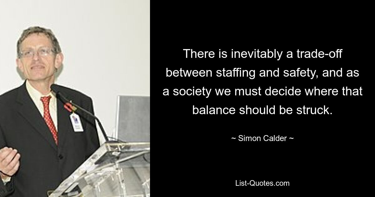 There is inevitably a trade-off between staffing and safety, and as a society we must decide where that balance should be struck. — © Simon Calder