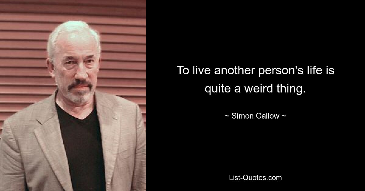 To live another person's life is quite a weird thing. — © Simon Callow