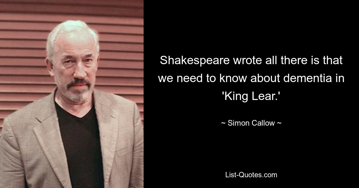 Shakespeare wrote all there is that we need to know about dementia in 'King Lear.' — © Simon Callow