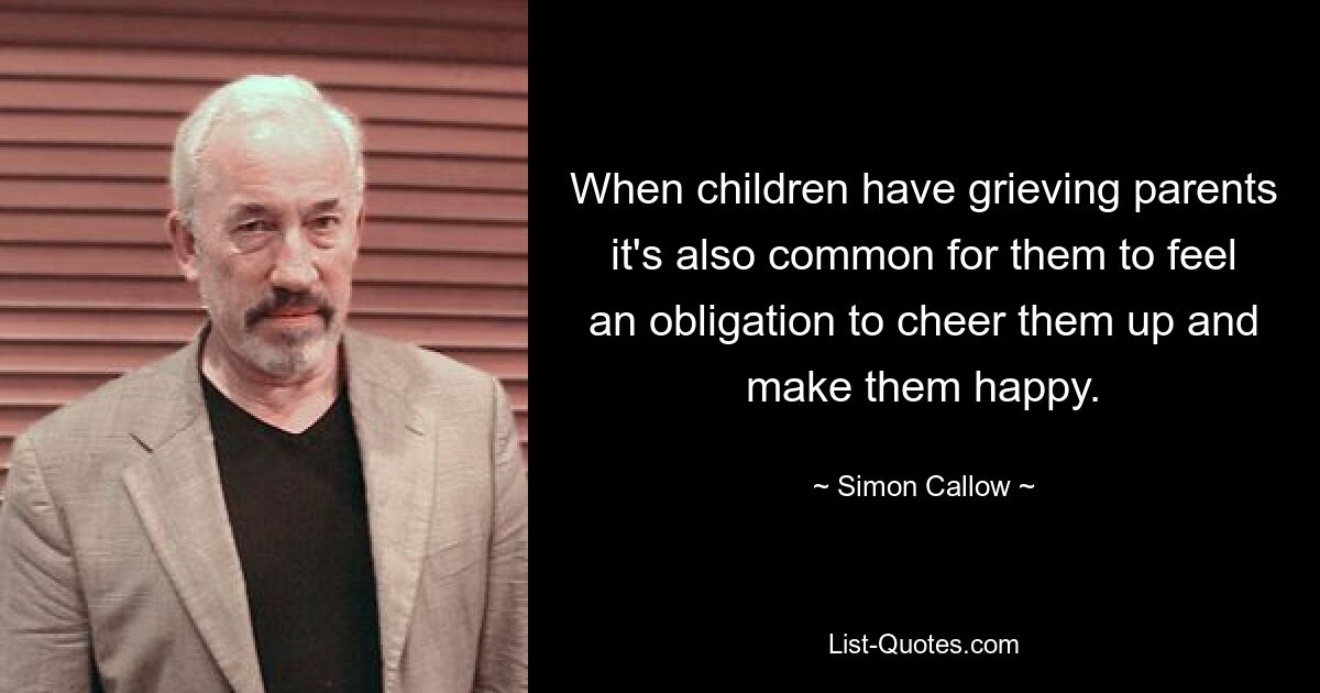 When children have grieving parents it's also common for them to feel an obligation to cheer them up and make them happy. — © Simon Callow