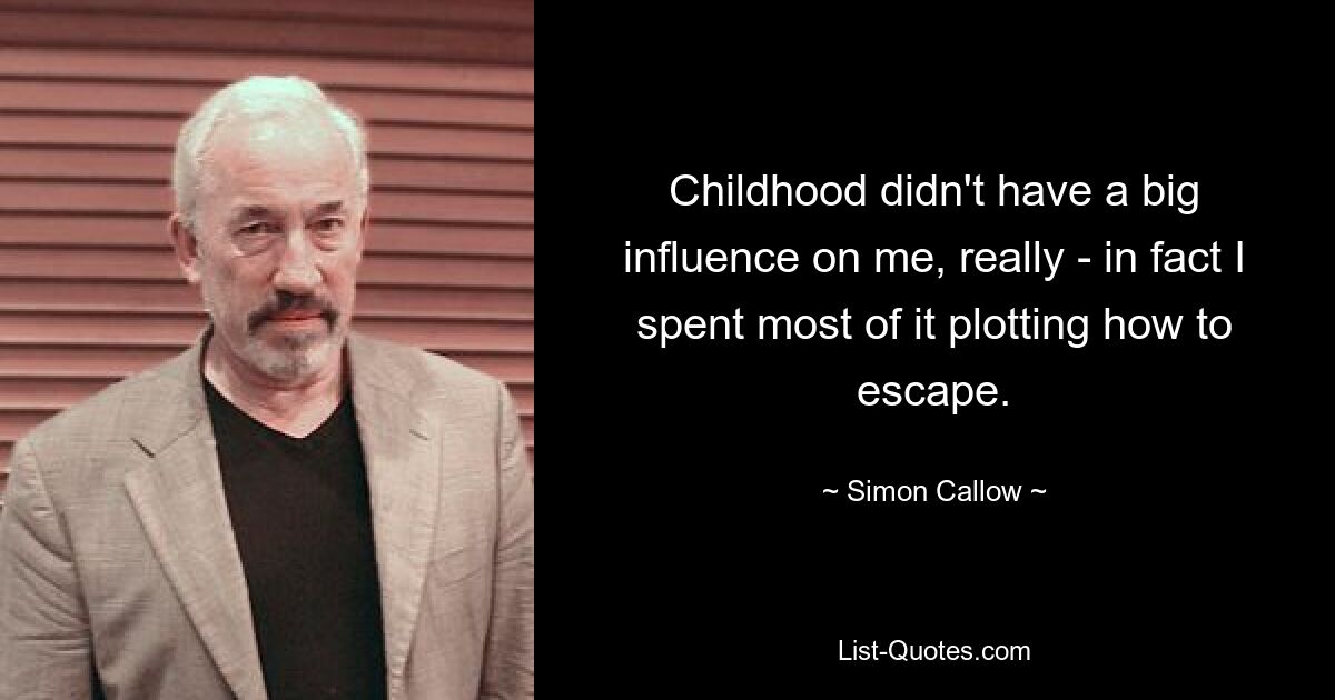 Childhood didn't have a big influence on me, really - in fact I spent most of it plotting how to escape. — © Simon Callow