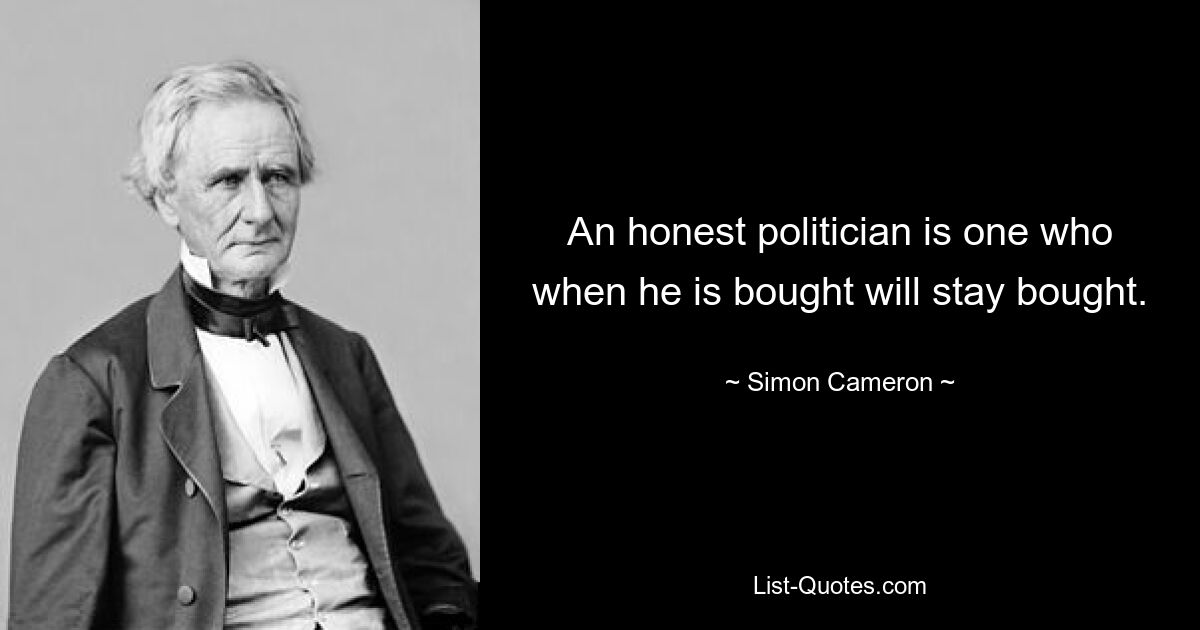 An honest politician is one who when he is bought will stay bought. — © Simon Cameron