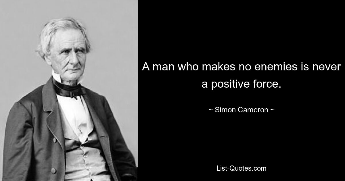 A man who makes no enemies is never a positive force. — © Simon Cameron