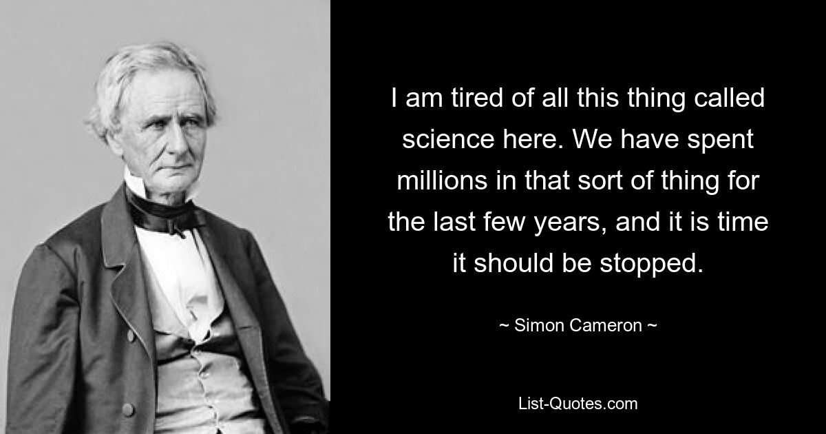 Я устал от всей этой штуки, называемой здесь наукой. За последние несколько лет мы потратили миллионы на подобные вещи, и пришло время положить этому конец. — © Саймон Кэмерон