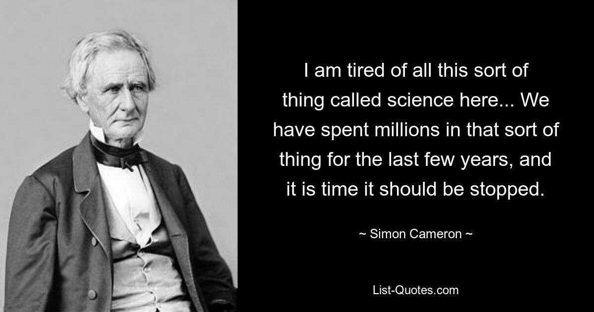 I am tired of all this sort of thing called science here... We have spent millions in that sort of thing for the last few years, and it is time it should be stopped. — © Simon Cameron