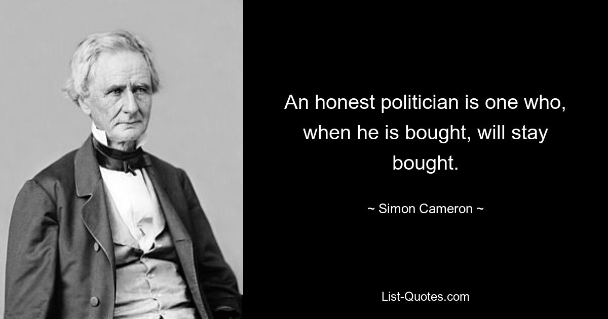 An honest politician is one who, when he is bought, will stay bought. — © Simon Cameron