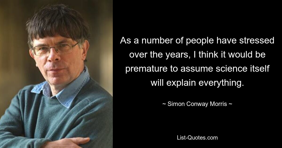 As a number of people have stressed over the years, I think it would be premature to assume science itself will explain everything. — © Simon Conway Morris