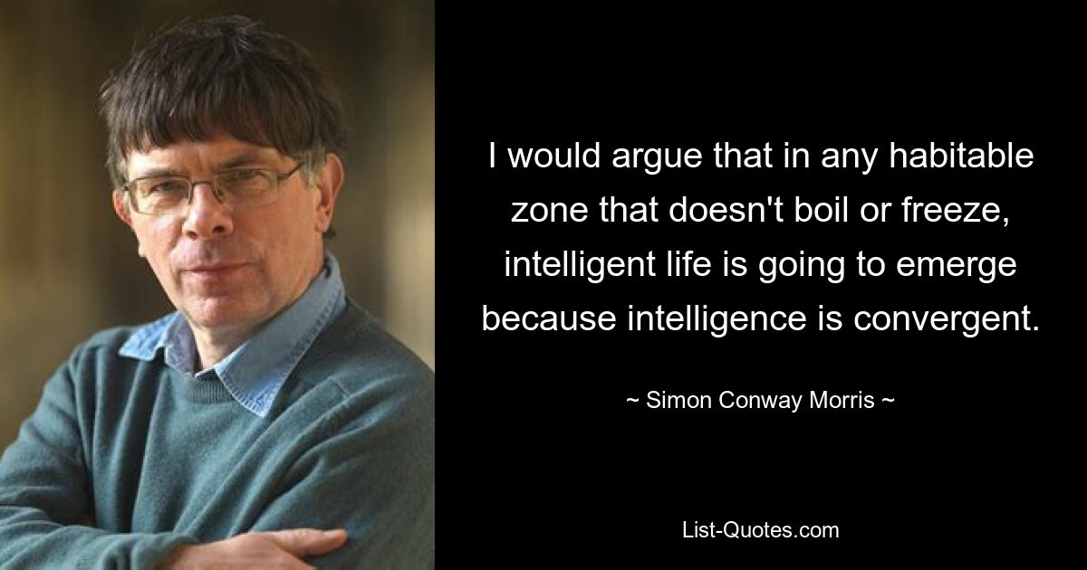 I would argue that in any habitable zone that doesn't boil or freeze, intelligent life is going to emerge because intelligence is convergent. — © Simon Conway Morris