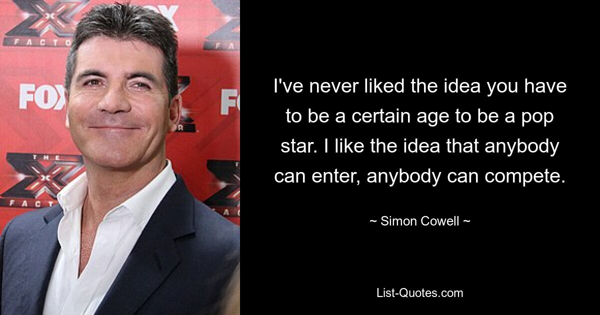 I've never liked the idea you have to be a certain age to be a pop star. I like the idea that anybody can enter, anybody can compete. — © Simon Cowell