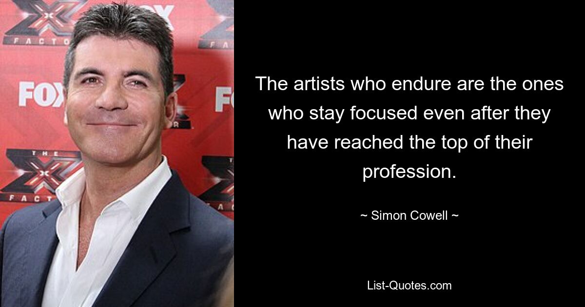 The artists who endure are the ones who stay focused even after they have reached the top of their profession. — © Simon Cowell