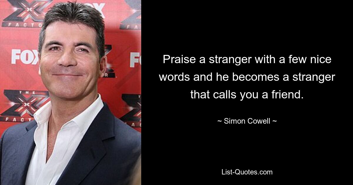 Praise a stranger with a few nice words and he becomes a stranger that calls you a friend. — © Simon Cowell