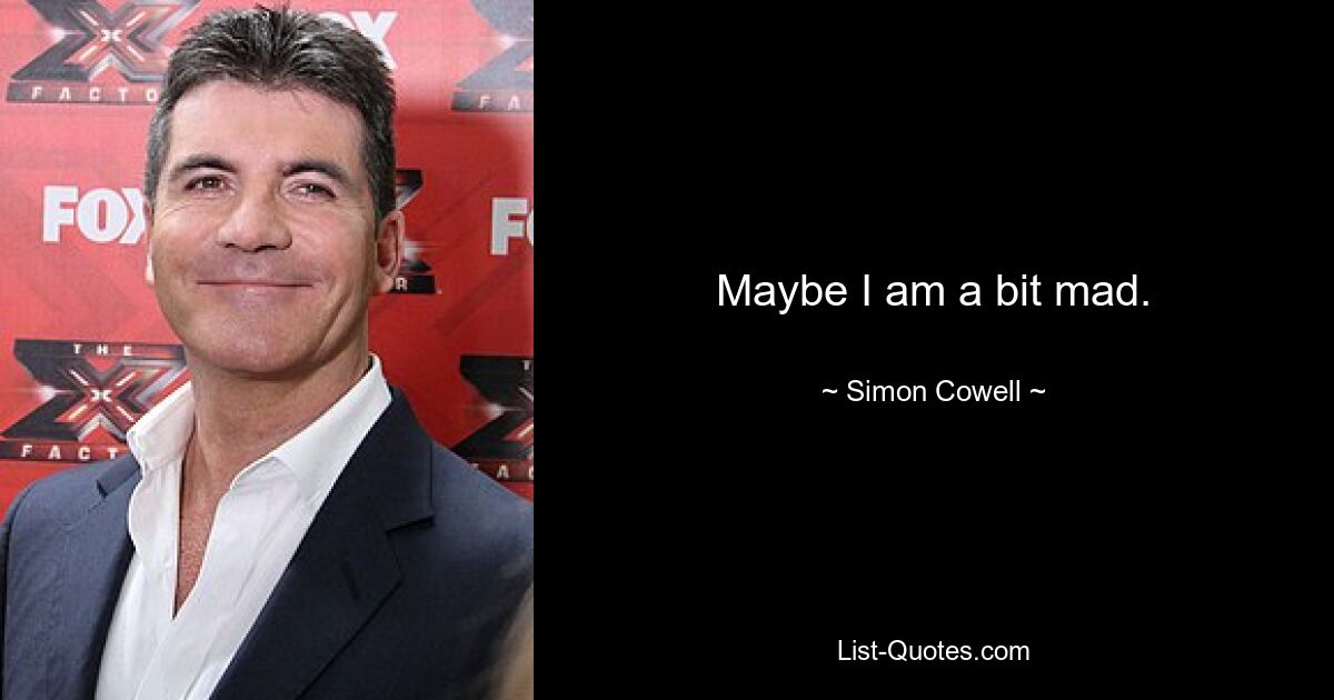 Maybe I am a bit mad. — © Simon Cowell