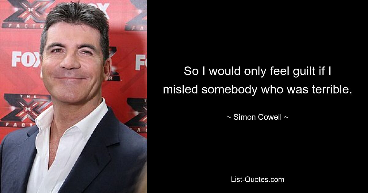 So I would only feel guilt if I misled somebody who was terrible. — © Simon Cowell