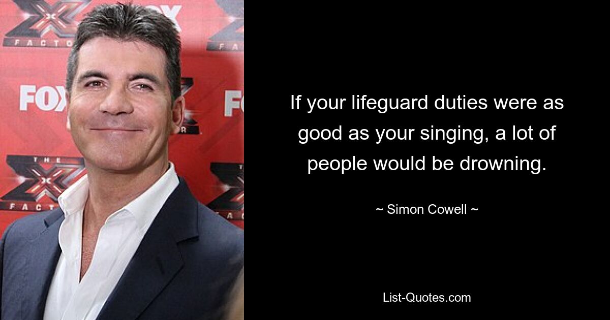 If your lifeguard duties were as good as your singing, a lot of people would be drowning. — © Simon Cowell