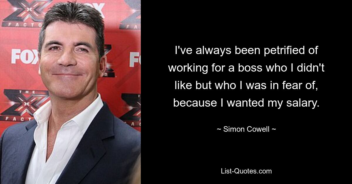 I've always been petrified of working for a boss who I didn't like but who I was in fear of, because I wanted my salary. — © Simon Cowell