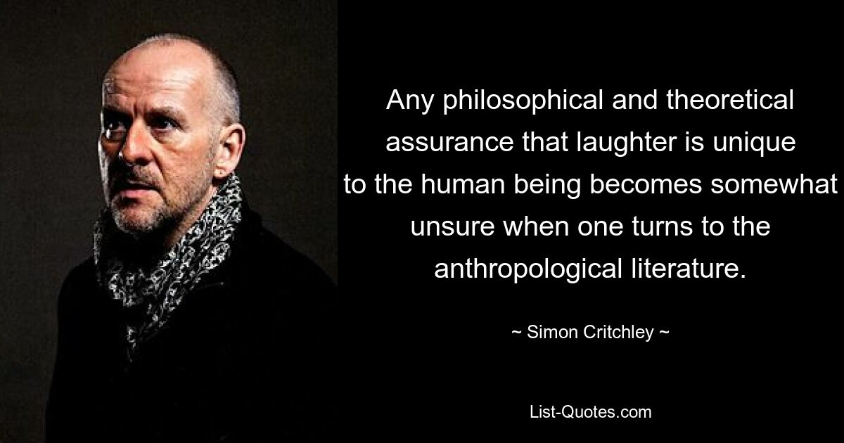 Jede philosophische und theoretische Zusicherung, dass Lachen einzigartig für den Menschen sei, wird etwas unsicher, wenn man sich der anthropologischen Literatur zuwendet. — © Simon Critchley