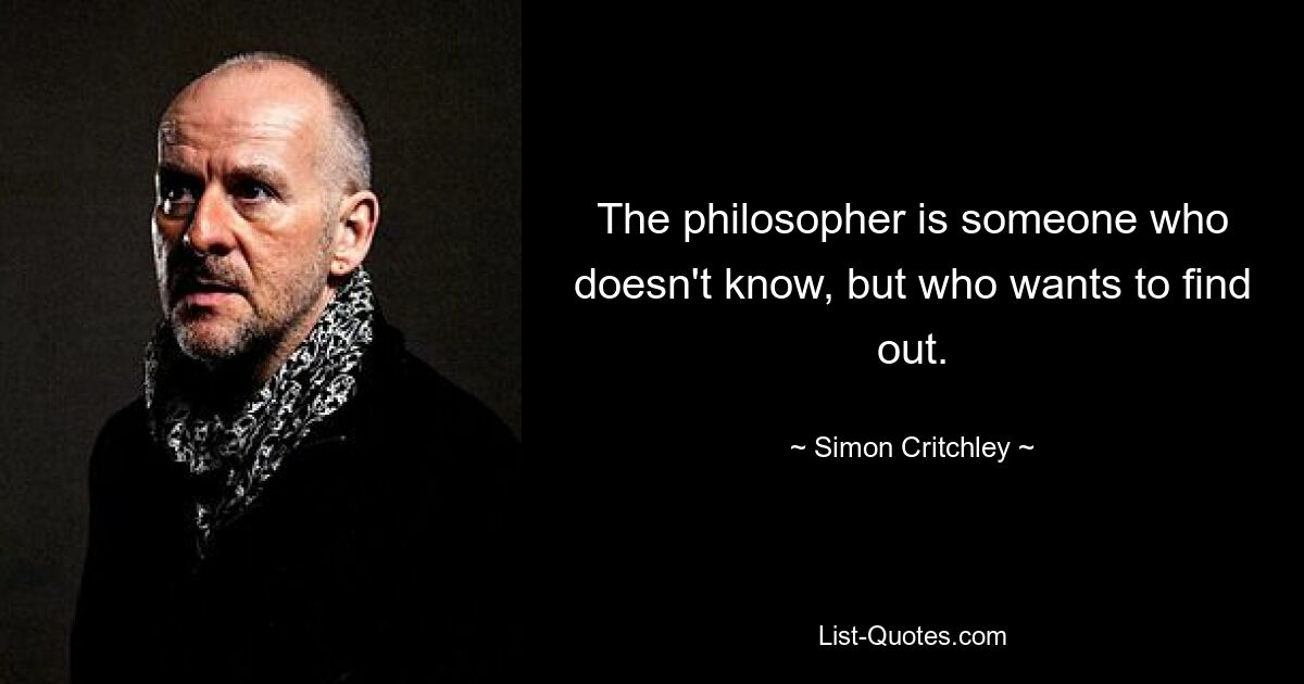 The philosopher is someone who doesn't know, but who wants to find out. — © Simon Critchley