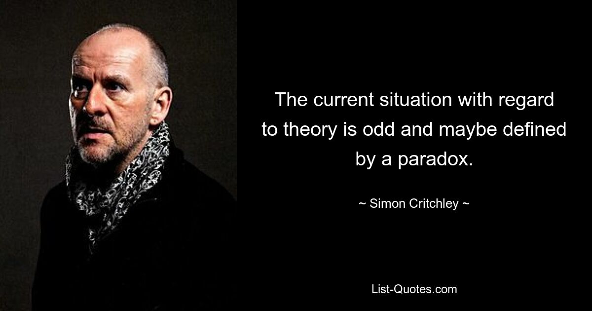 The current situation with regard to theory is odd and maybe defined by a paradox. — © Simon Critchley