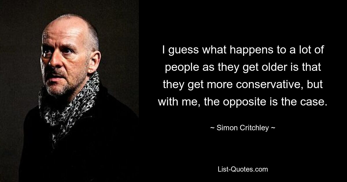 I guess what happens to a lot of people as they get older is that they get more conservative, but with me, the opposite is the case. — © Simon Critchley