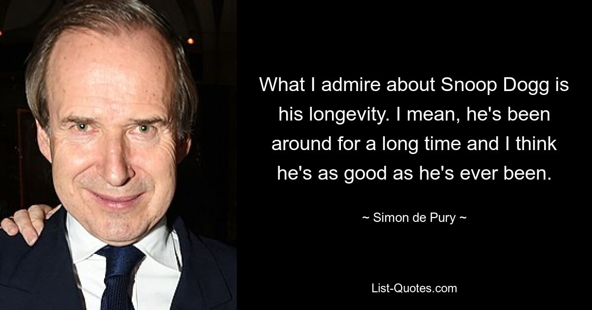 What I admire about Snoop Dogg is his longevity. I mean, he's been around for a long time and I think he's as good as he's ever been. — © Simon de Pury