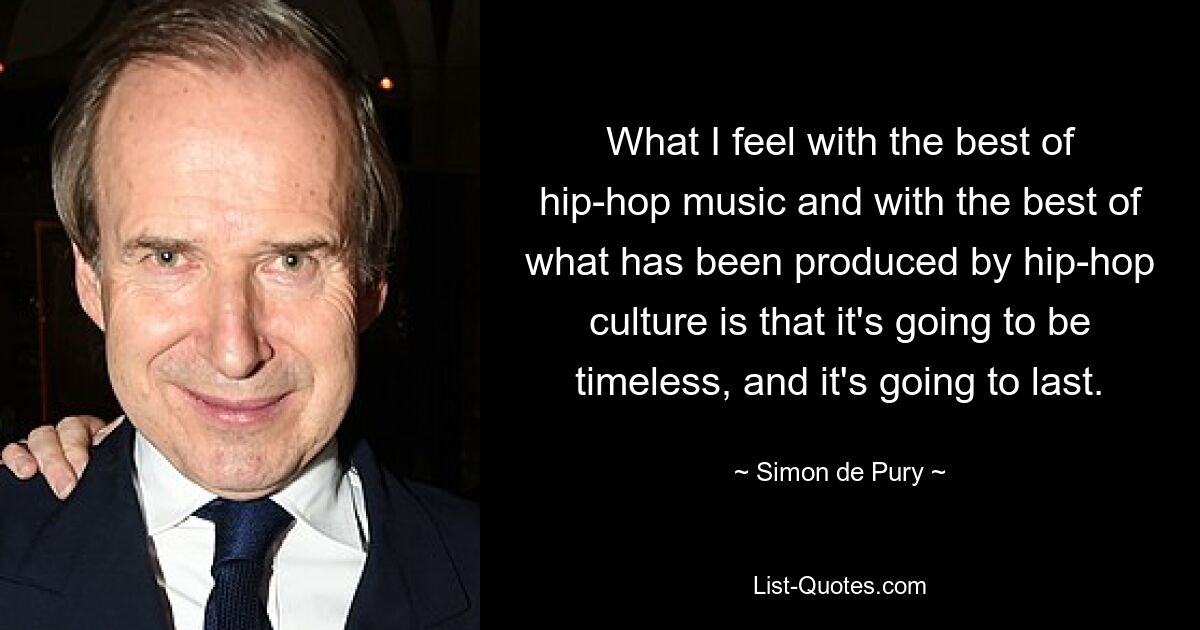 What I feel with the best of hip-hop music and with the best of what has been produced by hip-hop culture is that it's going to be timeless, and it's going to last. — © Simon de Pury