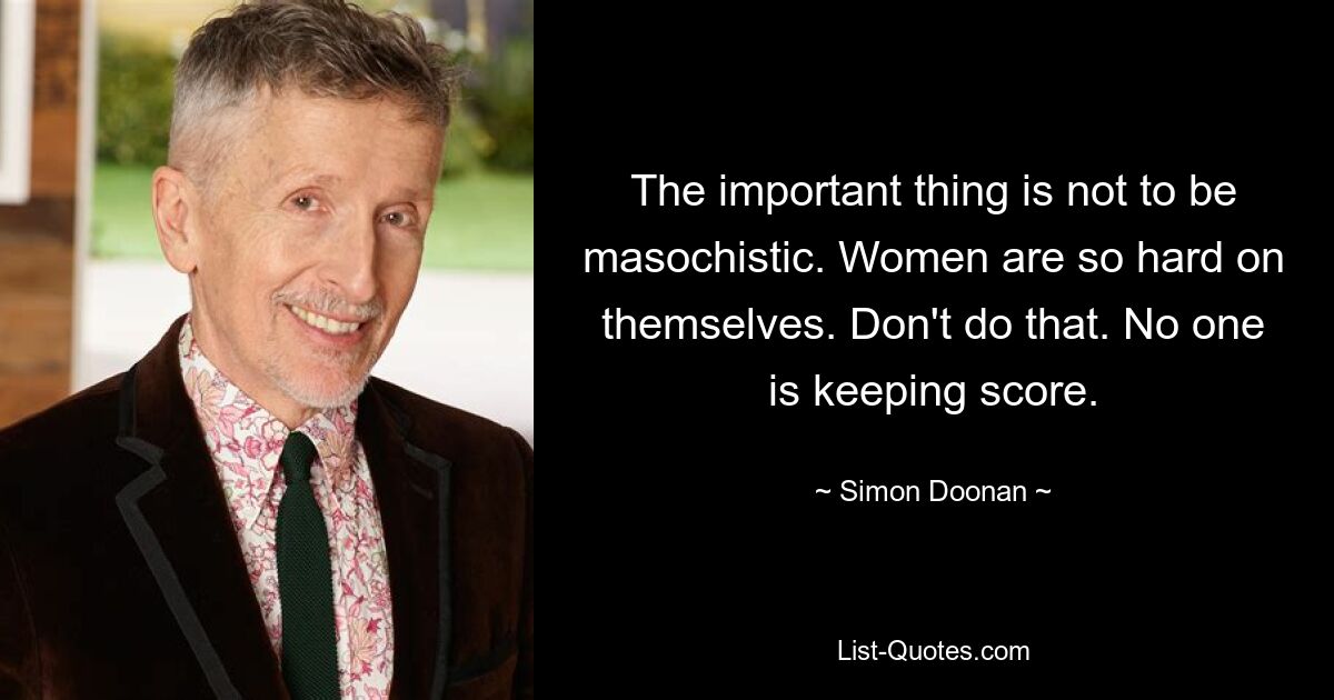 The important thing is not to be masochistic. Women are so hard on themselves. Don't do that. No one is keeping score. — © Simon Doonan