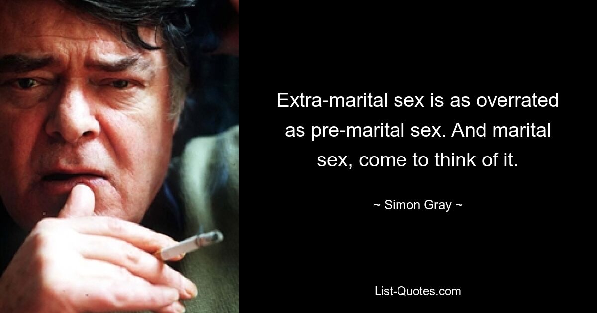 Extra-marital sex is as overrated as pre-marital sex. And marital sex, come to think of it. — © Simon Gray