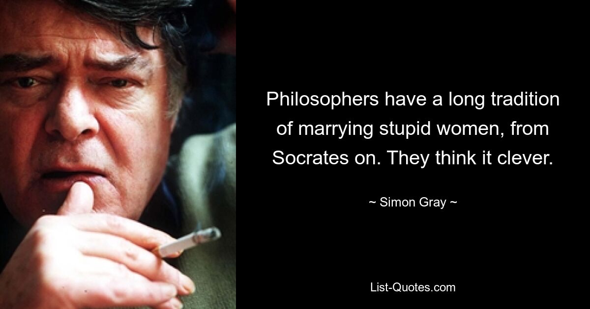 Philosophers have a long tradition of marrying stupid women, from Socrates on. They think it clever. — © Simon Gray