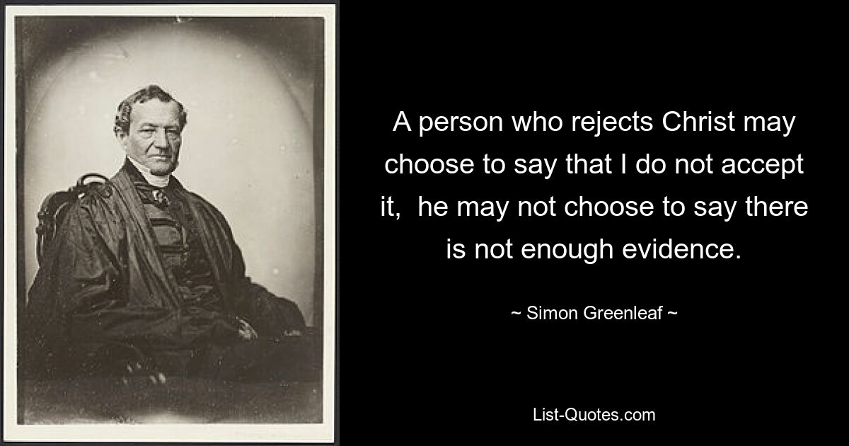 A person who rejects Christ may choose to say that I do not accept it,  he may not choose to say there is not enough evidence. — © Simon Greenleaf