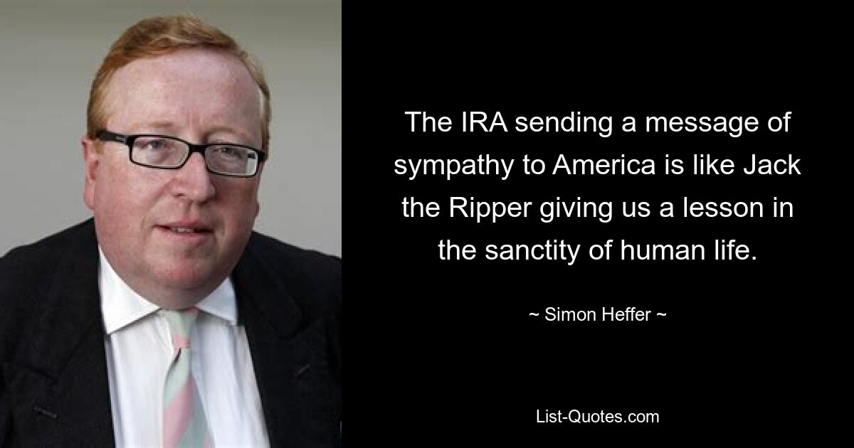 The IRA sending a message of sympathy to America is like Jack the Ripper giving us a lesson in the sanctity of human life. — © Simon Heffer