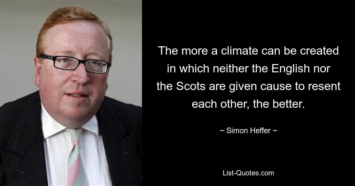 The more a climate can be created in which neither the English nor the Scots are given cause to resent each other, the better. — © Simon Heffer