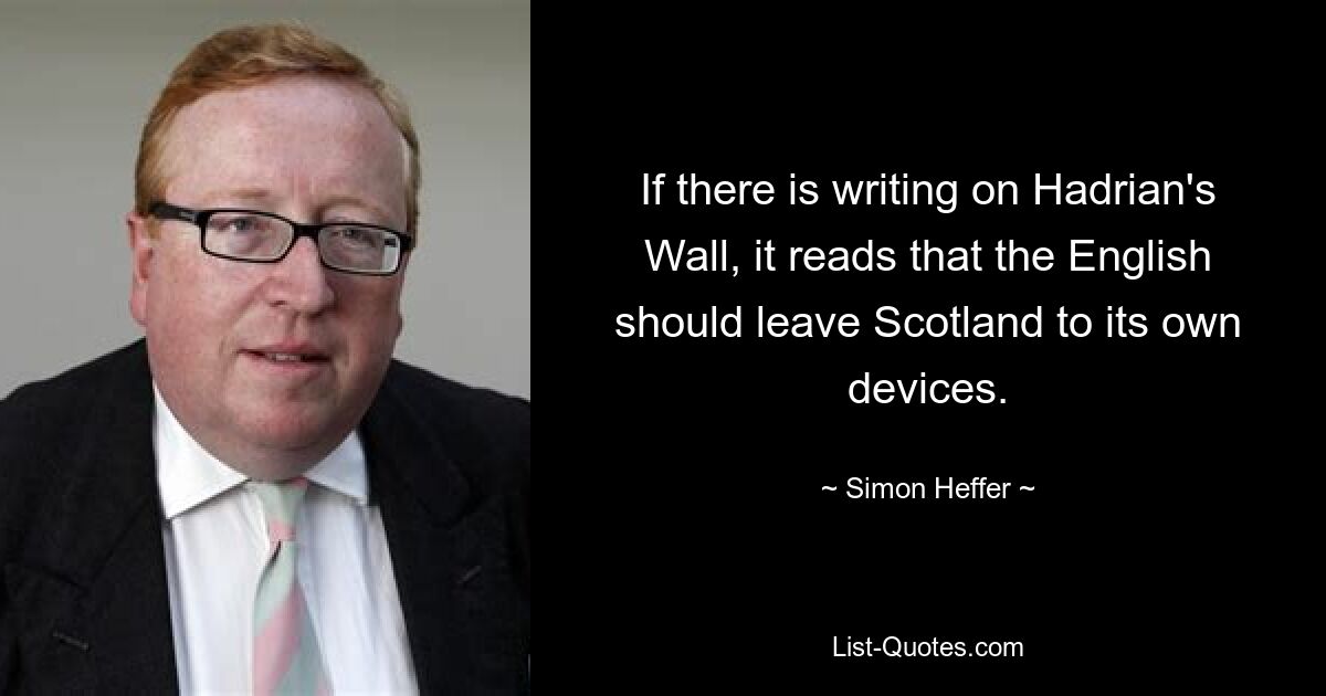 If there is writing on Hadrian's Wall, it reads that the English should leave Scotland to its own devices. — © Simon Heffer