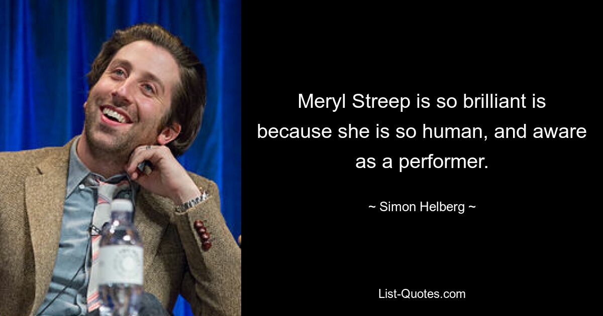 Meryl Streep is so brilliant is because she is so human, and aware as a performer. — © Simon Helberg