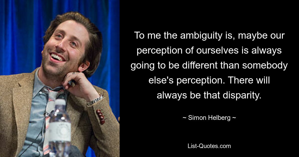 To me the ambiguity is, maybe our perception of ourselves is always going to be different than somebody else's perception. There will always be that disparity. — © Simon Helberg