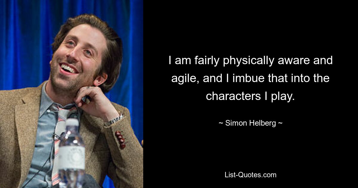 I am fairly physically aware and agile, and I imbue that into the characters I play. — © Simon Helberg