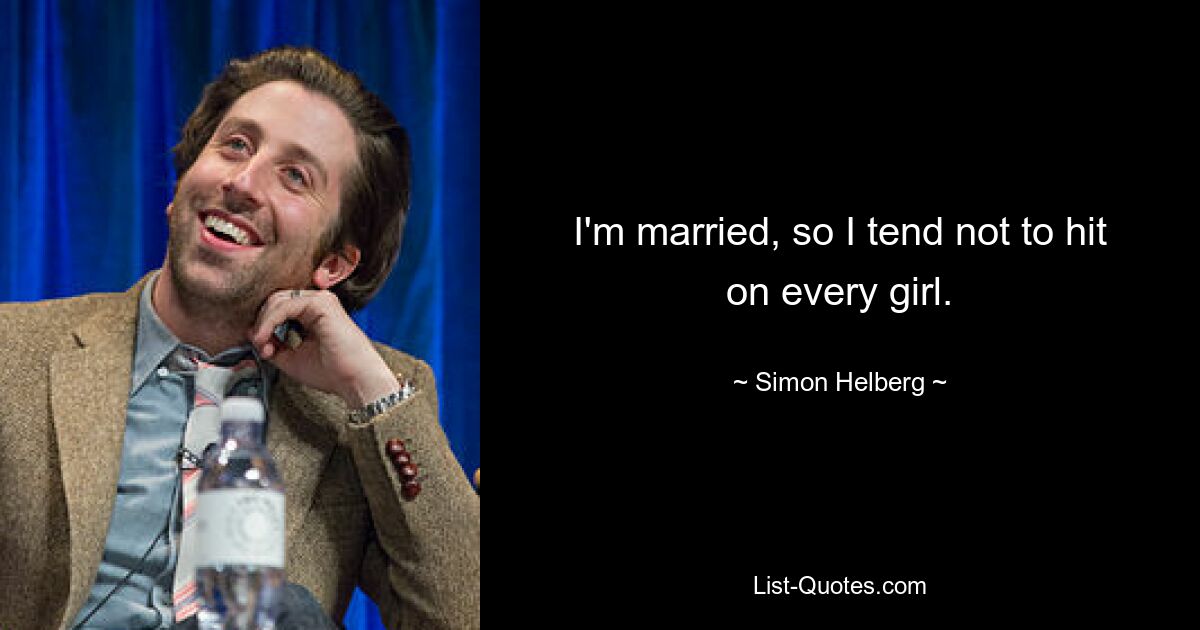 I'm married, so I tend not to hit on every girl. — © Simon Helberg