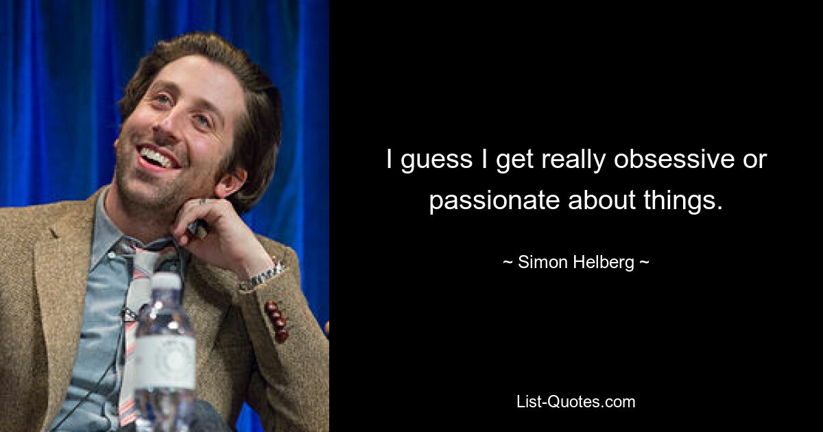 I guess I get really obsessive or passionate about things. — © Simon Helberg