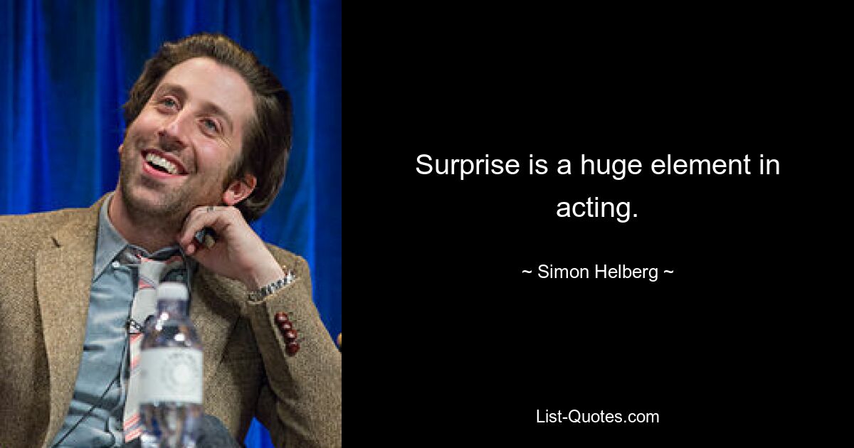 Surprise is a huge element in acting. — © Simon Helberg