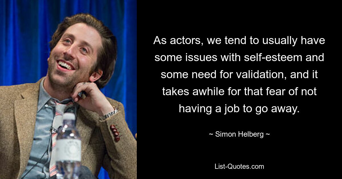 As actors, we tend to usually have some issues with self-esteem and some need for validation, and it takes awhile for that fear of not having a job to go away. — © Simon Helberg