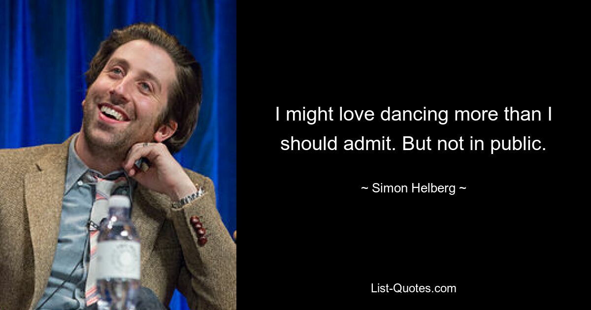 I might love dancing more than I should admit. But not in public. — © Simon Helberg