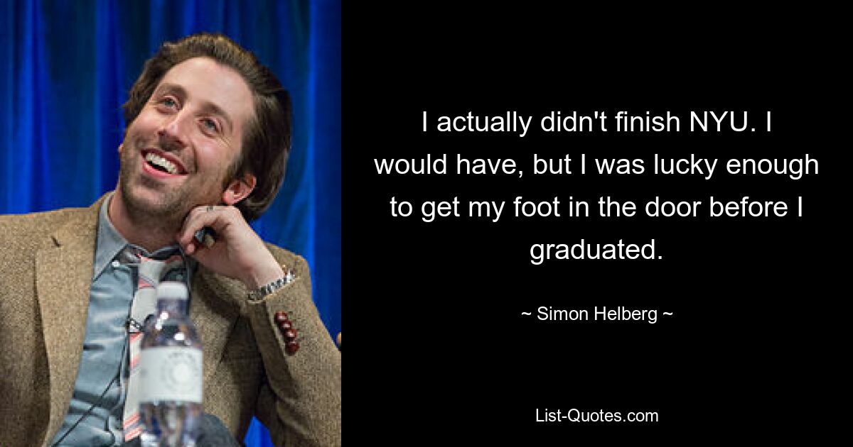 I actually didn't finish NYU. I would have, but I was lucky enough to get my foot in the door before I graduated. — © Simon Helberg