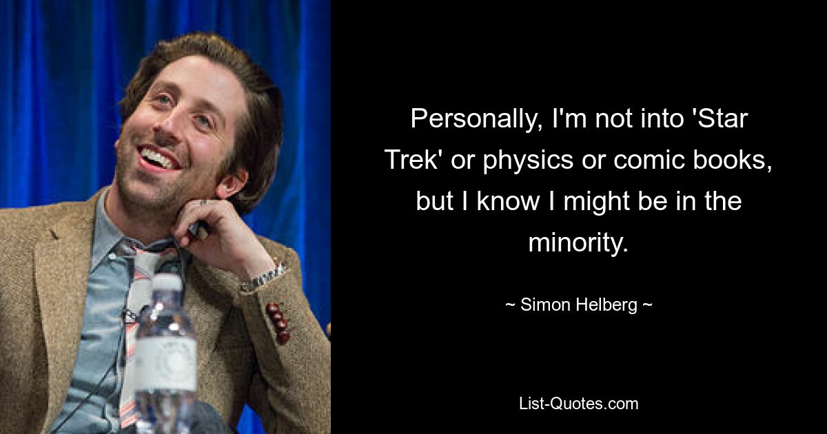 Personally, I'm not into 'Star Trek' or physics or comic books, but I know I might be in the minority. — © Simon Helberg