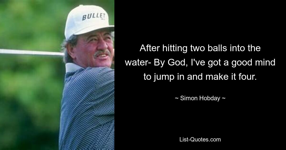 After hitting two balls into the water- By God, I've got a good mind to jump in and make it four. — © Simon Hobday