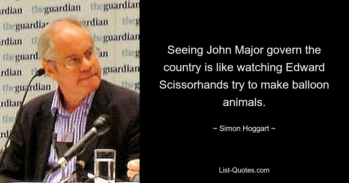 Seeing John Major govern the country is like watching Edward Scissorhands try to make balloon animals. — © Simon Hoggart