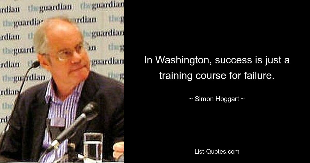 In Washington, success is just a training course for failure. — © Simon Hoggart