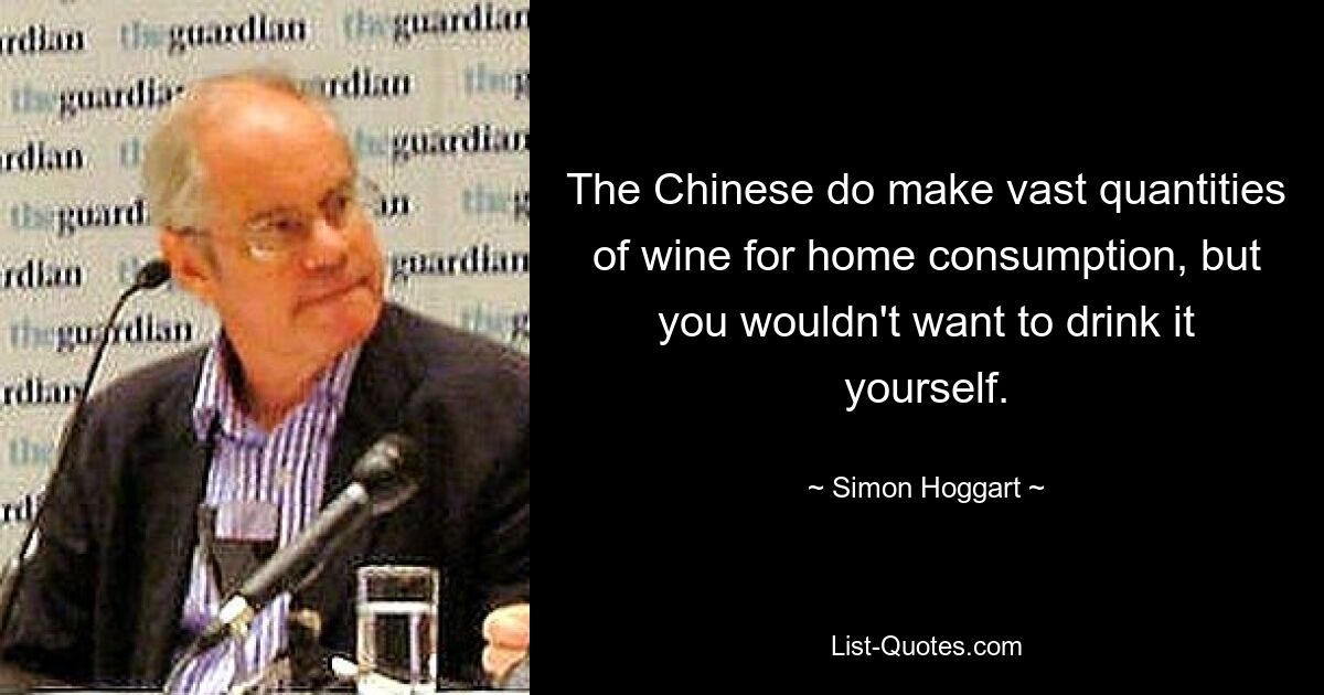 The Chinese do make vast quantities of wine for home consumption, but you wouldn't want to drink it yourself. — © Simon Hoggart