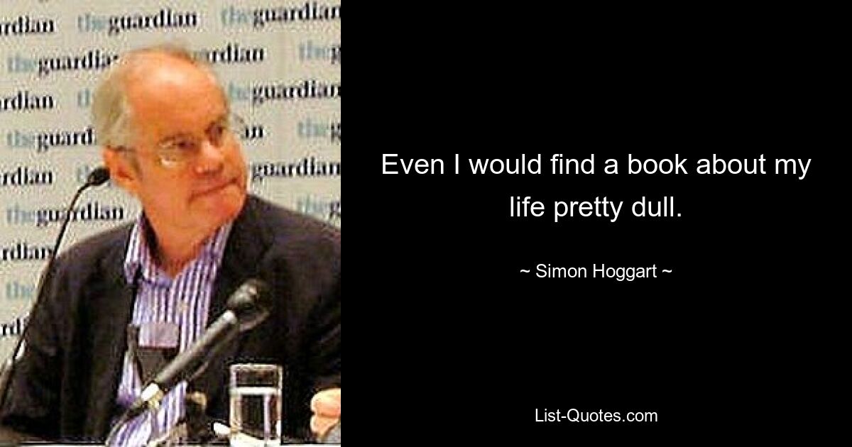 Even I would find a book about my life pretty dull. — © Simon Hoggart